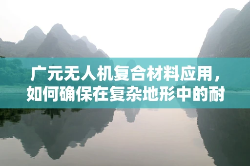 广元无人机复合材料应用，如何确保在复杂地形中的耐久性与性能？