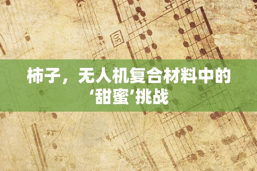 柿子，无人机复合材料中的‘甜蜜’挑战