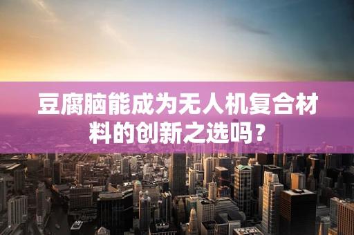 豆腐脑能成为无人机复合材料的创新之选吗？