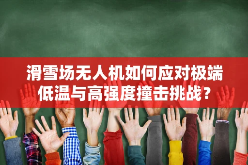 滑雪场无人机如何应对极端低温与高强度撞击挑战？