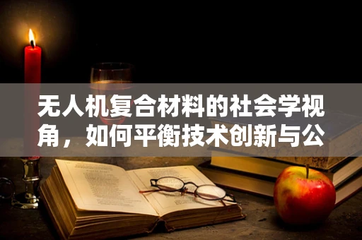 无人机复合材料的社会学视角，如何平衡技术创新与公众认知？