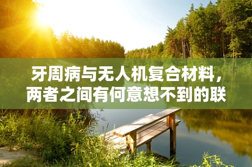 牙周病与无人机复合材料，两者之间有何意想不到的联系？