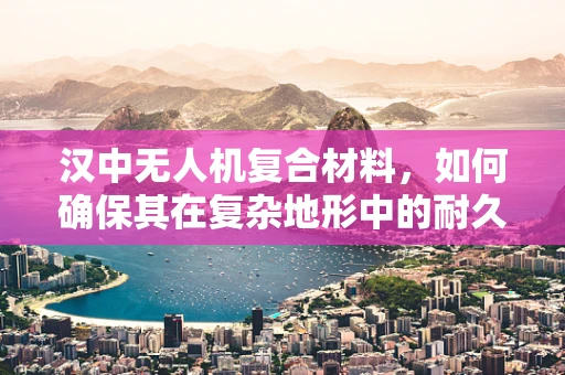 汉中无人机复合材料，如何确保其在复杂地形中的耐久性与轻量化？