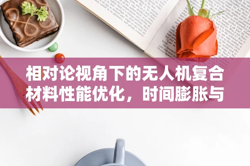 相对论视角下的无人机复合材料性能优化，时间膨胀与质量增减的微妙平衡