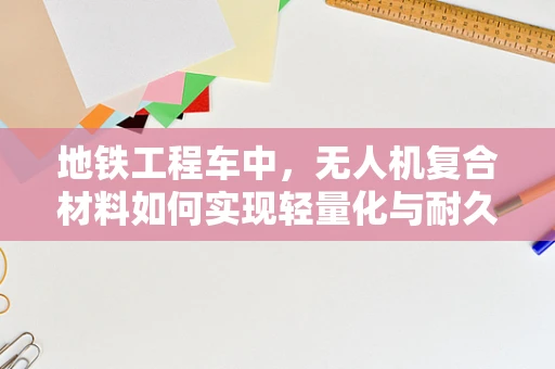 地铁工程车中，无人机复合材料如何实现轻量化与耐久性的完美结合？