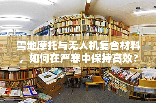 雪地摩托与无人机复合材料，如何在严寒中保持高效？