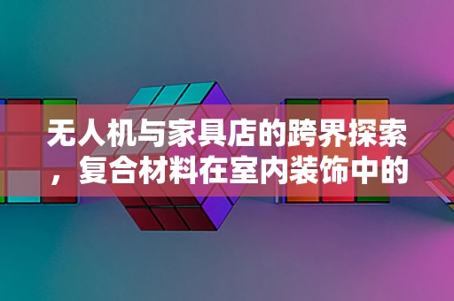 无人机与家具店的跨界探索，复合材料在室内装饰中的创新应用？
