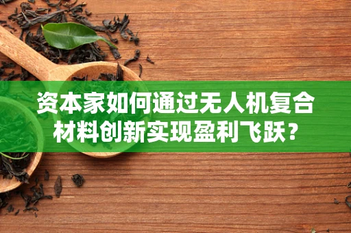 资本家如何通过无人机复合材料创新实现盈利飞跃？