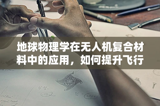 地球物理学在无人机复合材料中的应用，如何提升飞行稳定性和耐久性？