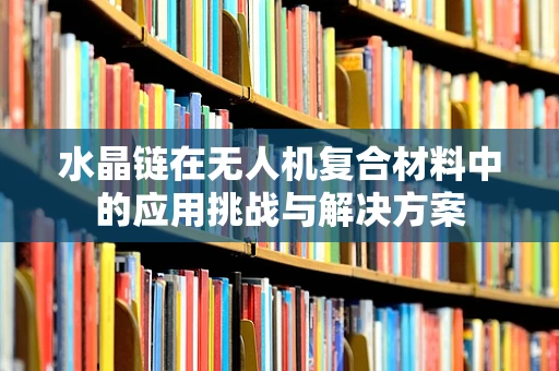 水晶链在无人机复合材料中的应用挑战与解决方案