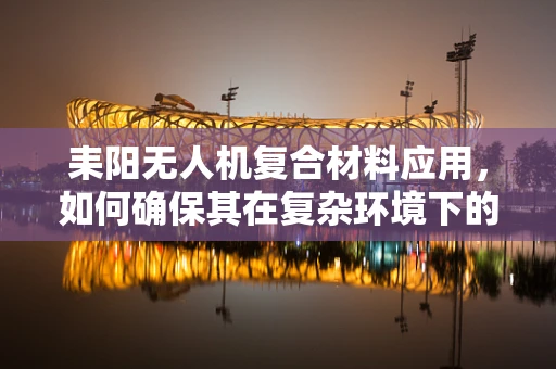 耒阳无人机复合材料应用，如何确保其在复杂环境下的耐久性？