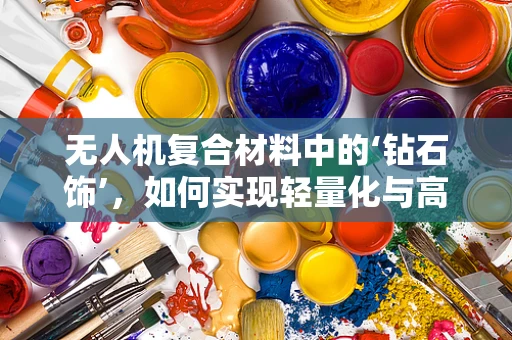 无人机复合材料中的‘钻石饰’，如何实现轻量化与高强度的完美结合？