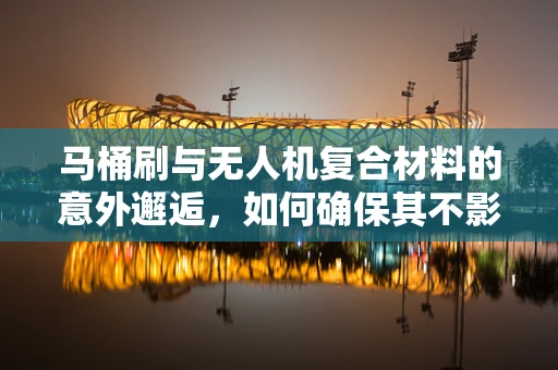 马桶刷与无人机复合材料的意外邂逅，如何确保其不影响飞行稳定性？