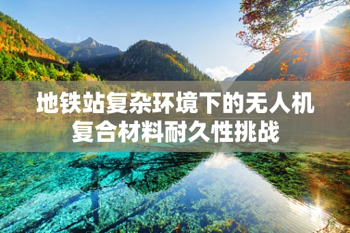 地铁站复杂环境下的无人机复合材料耐久性挑战