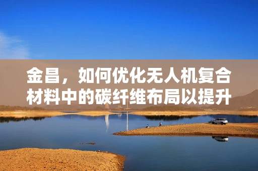 金昌，如何优化无人机复合材料中的碳纤维布局以提升飞行稳定性？