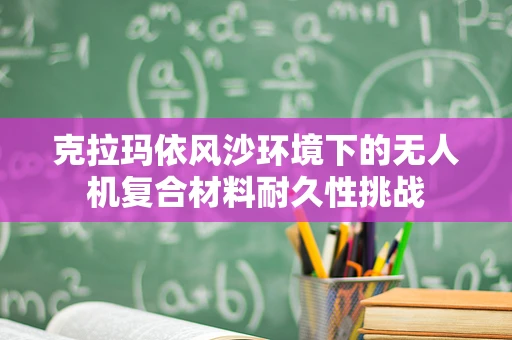 克拉玛依风沙环境下的无人机复合材料耐久性挑战