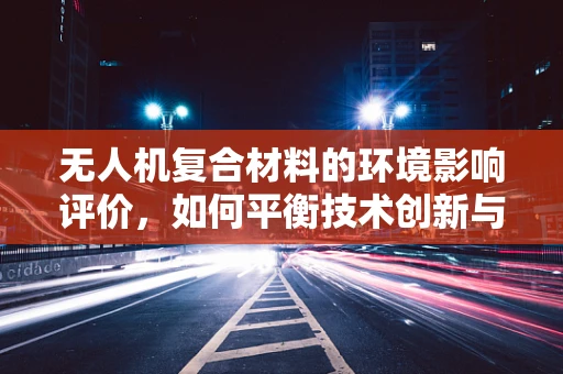 无人机复合材料的环境影响评价，如何平衡技术创新与生态安全？