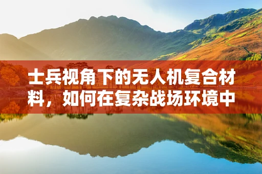 士兵视角下的无人机复合材料，如何在复杂战场环境中提升生存能力？