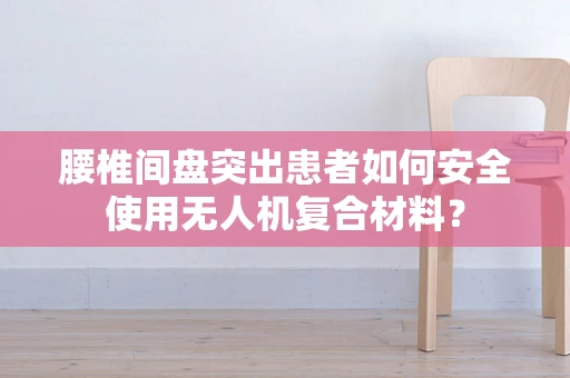 腰椎间盘突出患者如何安全使用无人机复合材料？