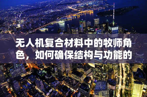 无人机复合材料中的牧师角色，如何确保结构与功能的完美融合？