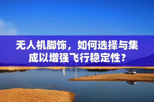 无人机脚饰，如何选择与集成以增强飞行稳定性？