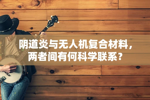 阴道炎与无人机复合材料，两者间有何科学联系？
