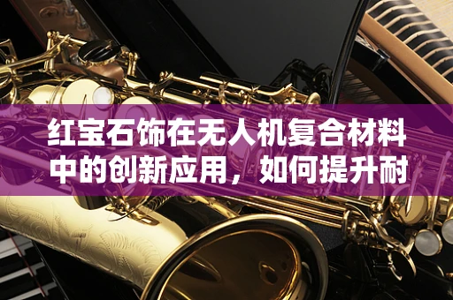 红宝石饰在无人机复合材料中的创新应用，如何提升耐久性与美观性？