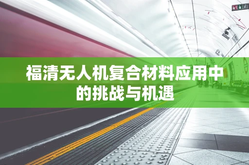 福清无人机复合材料应用中的挑战与机遇