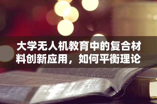 大学无人机教育中的复合材料创新应用，如何平衡理论与实践？
