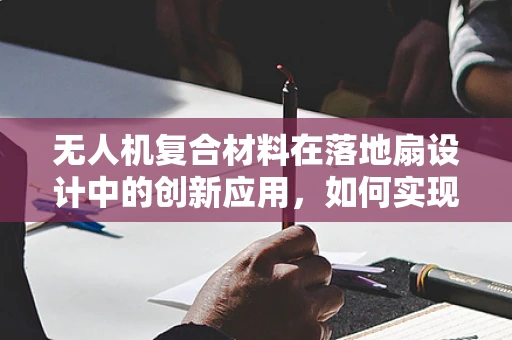 无人机复合材料在落地扇设计中的创新应用，如何实现轻量化与强度的完美平衡？