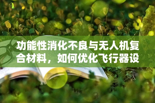 功能性消化不良与无人机复合材料，如何优化飞行器设计以促进‘胃部’健康？