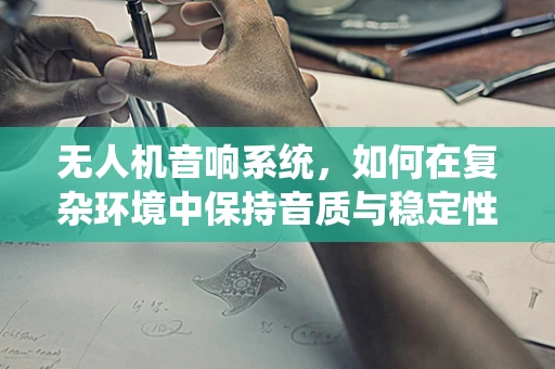 无人机音响系统，如何在复杂环境中保持音质与稳定性？