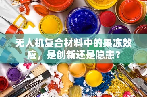 无人机复合材料中的果冻效应，是创新还是隐患？