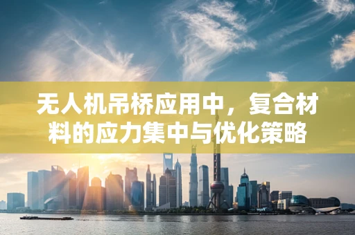 无人机吊桥应用中，复合材料的应力集中与优化策略