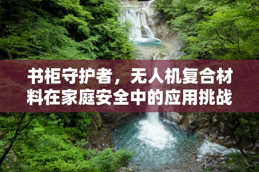 书柜守护者，无人机复合材料在家庭安全中的应用挑战