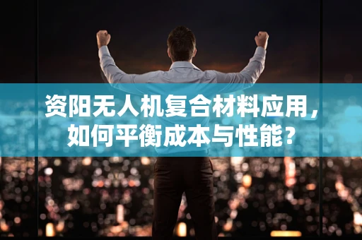 资阳无人机复合材料应用，如何平衡成本与性能？