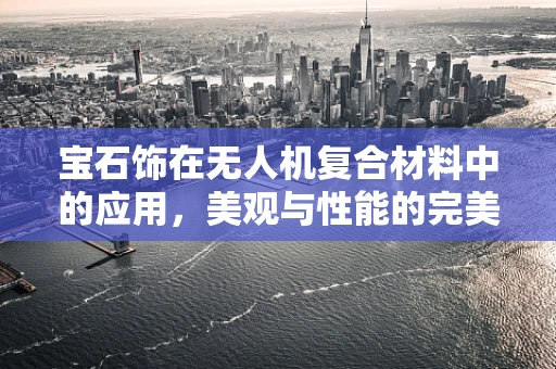 宝石饰在无人机复合材料中的应用，美观与性能的完美平衡？