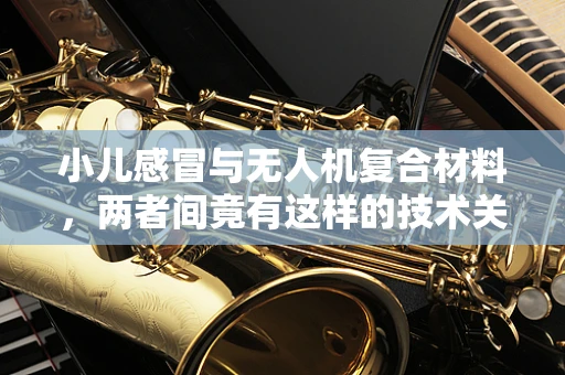 小儿感冒与无人机复合材料，两者间竟有这样的技术关联？