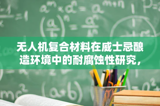 无人机复合材料在威士忌酿造环境中的耐腐蚀性研究，挑战与机遇