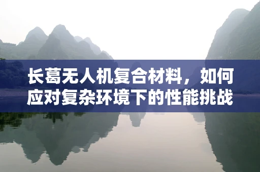 长葛无人机复合材料，如何应对复杂环境下的性能挑战？