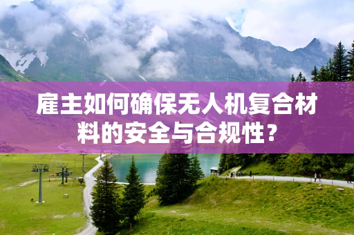 雇主如何确保无人机复合材料的安全与合规性？