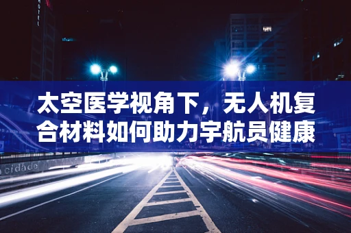 太空医学视角下，无人机复合材料如何助力宇航员健康？