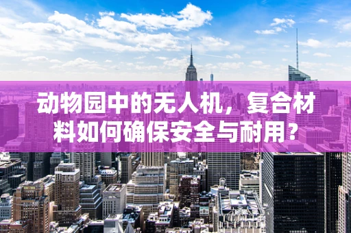 动物园中的无人机，复合材料如何确保安全与耐用？