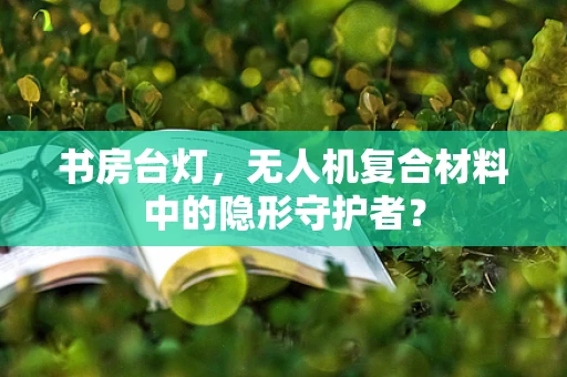 书房台灯，无人机复合材料中的隐形守护者？