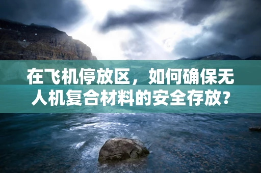 在飞机停放区，如何确保无人机复合材料的安全存放？