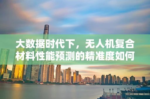 大数据时代下，无人机复合材料性能预测的精准度如何提升？