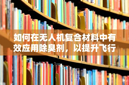 如何在无人机复合材料中有效应用除臭剂，以提升飞行器环境舒适度？