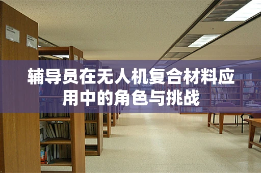 辅导员在无人机复合材料应用中的角色与挑战