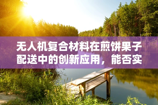 无人机复合材料在煎饼果子配送中的创新应用，能否实现高效与美味的双重飞跃？