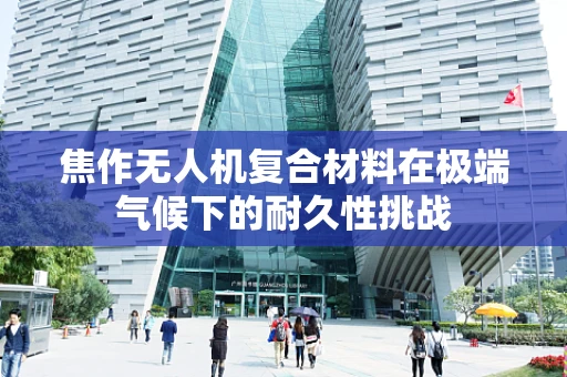 焦作无人机复合材料在极端气候下的耐久性挑战
